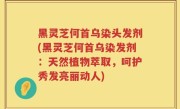 黑灵芝何首乌染头发剂(黑灵芝何首乌染发剂：天然植物萃取，呵护秀发亮丽动人)