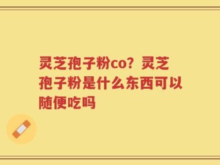 灵芝孢子粉co？灵芝孢子粉是什么东西可以随便吃吗