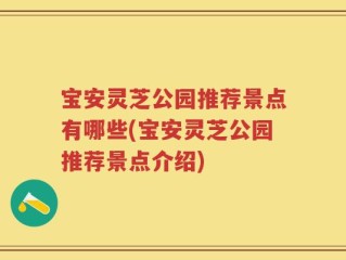 宝安灵芝公园推荐景点有哪些(宝安灵芝公园推荐景点介绍)