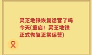 灵芝地铁恢复运营了吗今天(重启！灵芝地铁正式恢复正常运营)