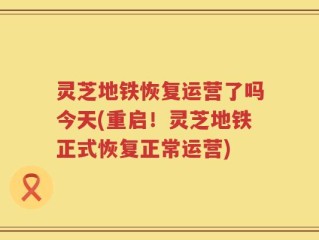 灵芝地铁恢复运营了吗今天(重启！灵芝地铁正式恢复正常运营)