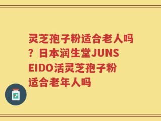 灵芝孢子粉适合老人吗？日本润生堂JUNSEIDO活灵芝孢子粉适合老年人吗