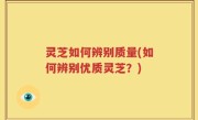 灵芝如何辨别质量(如何辨别优质灵芝？)