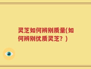 灵芝如何辨别质量(如何辨别优质灵芝？)