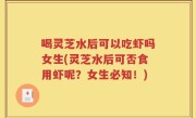 喝灵芝水后可以吃虾吗女生(灵芝水后可否食用虾呢？女生必知！)