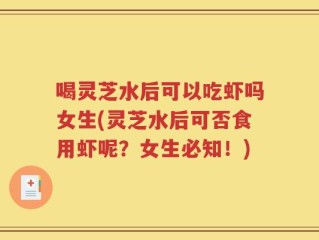 喝灵芝水后可以吃虾吗女生(灵芝水后可否食用虾呢？女生必知！)