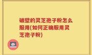 破壁的灵芝孢子粉怎么服用(如何正确服用灵芝孢子粉)