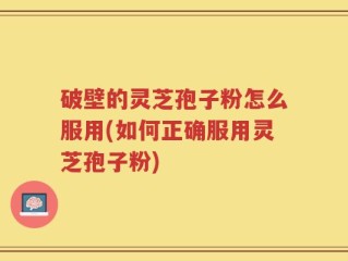破壁的灵芝孢子粉怎么服用(如何正确服用灵芝孢子粉)