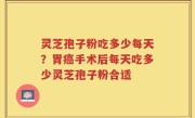 灵芝孢子粉吃多少每天？胃癌手术后每天吃多少灵芝孢子粉合适