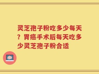 灵芝孢子粉吃多少每天？胃癌手术后每天吃多少灵芝孢子粉合适