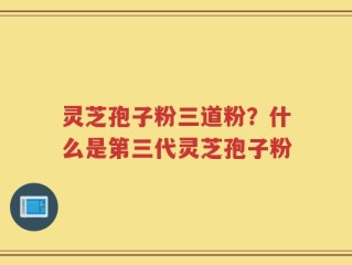 灵芝孢子粉三道粉？什么是第三代灵芝孢子粉