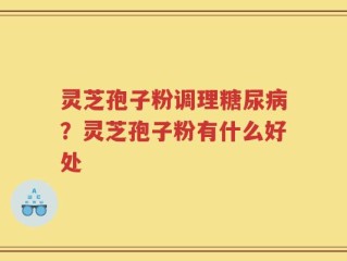 灵芝孢子粉调理糖尿病？灵芝孢子粉有什么好处