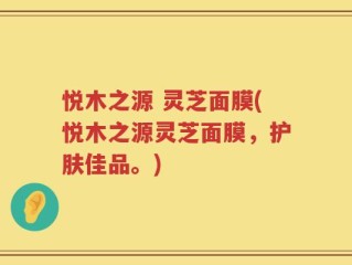 悦木之源 灵芝面膜(悦木之源灵芝面膜，护肤佳品。)