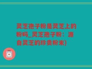 灵芝孢子粉是灵芝上的粉吗_灵芝孢子粉：源自灵芝的珍贵粉末)
