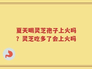 夏天喝灵芝孢子上火吗？灵芝吃多了会上火吗