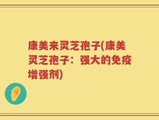 康美来灵芝孢子(康美灵芝孢子：强大的免疫增强剂)