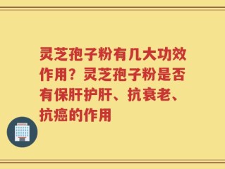 灵芝孢子粉有几大功效作用？灵芝孢子粉是否有保肝护肝、抗衰老、抗癌的作用