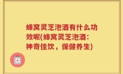 蜂窝灵芝泡酒有什么功效呢(蜂窝灵芝泡酒：神奇佳饮，保健养生)