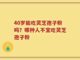 40岁能吃灵芝孢子粉吗？哪种人不宜吃灵芝孢子粉