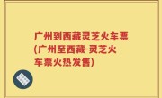 广州到西藏灵芝火车票(广州至西藏-灵芝火车票火热发售)