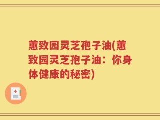 蕙致园灵芝孢子油(蕙致园灵芝孢子油：你身体健康的秘密)