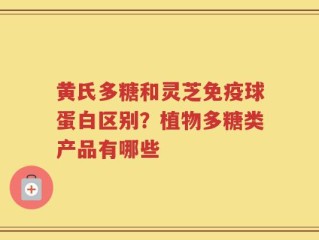 黄氏多糖和灵芝免疫球蛋白区别？植物多糖类产品有哪些