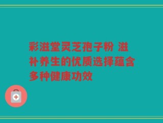 彩滋堂灵芝孢子粉 滋补养生的优质选择蕴含多种健康功效