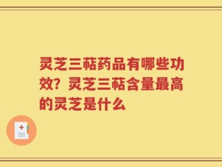 灵芝三萜药品有哪些功效？灵芝三萜含量最高的灵芝是什么