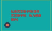 弘善灵芝孢子粉(强效灵芝孢子粉：助力健康提升)