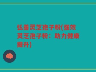 弘善灵芝孢子粉(强效灵芝孢子粉：助力健康提升)