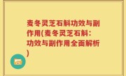麦冬灵芝石斛功效与副作用(麦冬灵芝石斛：功效与副作用全面解析)
