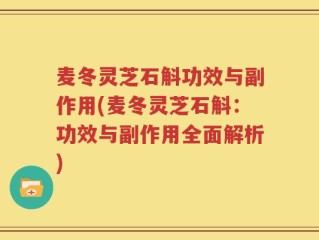 麦冬灵芝石斛功效与副作用(麦冬灵芝石斛：功效与副作用全面解析)