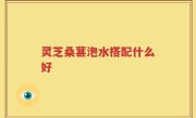 灵芝桑葚泡水搭配什么好