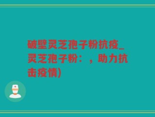 破壁灵芝孢子粉抗疫_灵芝孢子粉：，助力抗击疫情)