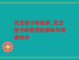 灵芝孢子粉做粥_灵芝孢子粉煮粥的美味与健康秘诀