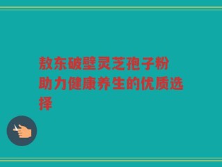 敖东破壁灵芝孢子粉 助力健康养生的优质选择
