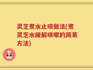 灵芝煮水止咳做法(煮灵芝水缓解咳嗽的简易方法)