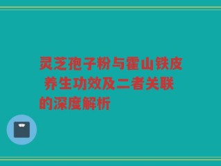 灵芝孢子粉与霍山铁皮 养生功效及二者关联的深度解析