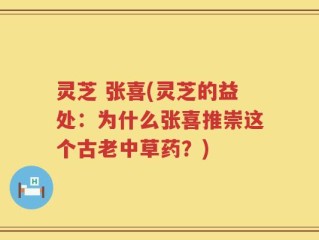 灵芝 张喜(灵芝的益处：为什么张喜推崇这个古老中草药？)