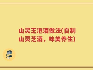 山灵芝泡酒做法(自制山灵芝酒，味美养生)