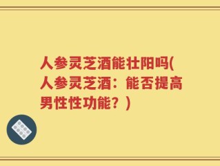 人参灵芝酒能壮阳吗(人参灵芝酒：能否提高男性性功能？)