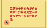 灵芝孢子粉对内痔疮有效果？野生的灵芝大概要多少钱一斤有什么功效