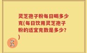灵芝孢子粉每日喝多少克(每日饮用灵芝孢子粉的适宜克数是多少？)