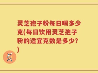 灵芝孢子粉每日喝多少克(每日饮用灵芝孢子粉的适宜克数是多少？)