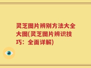灵芝图片辨别方法大全大图(灵芝图片辨识技巧：全面详解)
