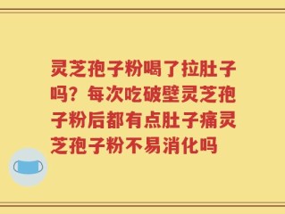 灵芝孢子粉喝了拉肚子吗？每次吃破壁灵芝孢子粉后都有点肚子痛灵芝孢子粉不易消化吗
