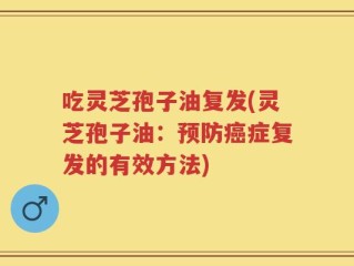 吃灵芝孢子油复发(灵芝孢子油：预防癌症复发的有效方法)