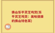 佛山乐平灵芝鸡煲(乐平灵芝鸡煲：美味健康的佛山特色菜)