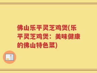 佛山乐平灵芝鸡煲(乐平灵芝鸡煲：美味健康的佛山特色菜)
