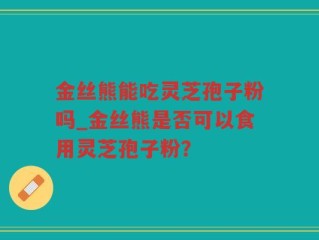 金丝熊能吃灵芝孢子粉吗_金丝熊是否可以食用灵芝孢子粉？